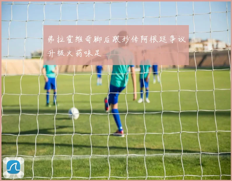 弗拉霍维奇脚后跟妙传阿根廷争议升级火药味足 · 用户常问