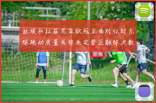 【开云电子官网】杜埃和拉菲尼亚欧冠正面对位时无球跑动质量或将决定禁区触球次数