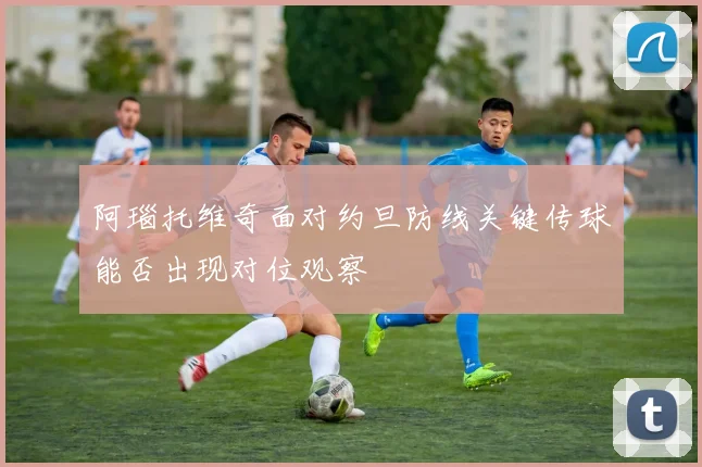 阿瑙托维奇面对约旦防线关键传球能否出现对位观察 · 用户常问