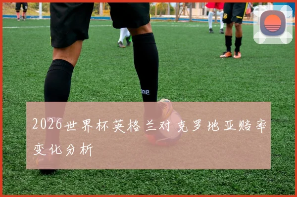 2026世界杯英格兰对克罗地亚赔率变化分析
