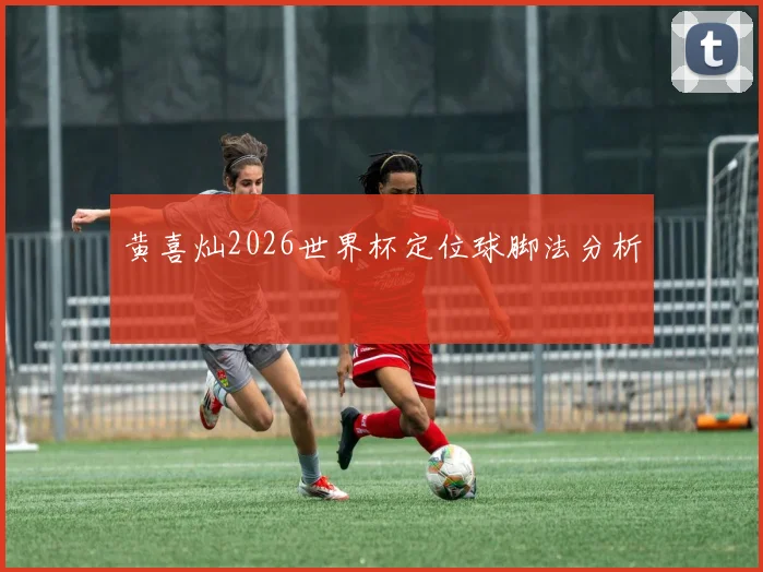 黄喜灿2026世界杯定位球脚法分析 · 用户常问