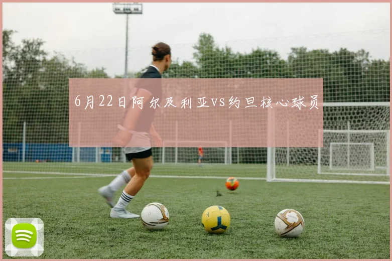 关于「6月22日阿尔及利亚vs约旦核心球员」