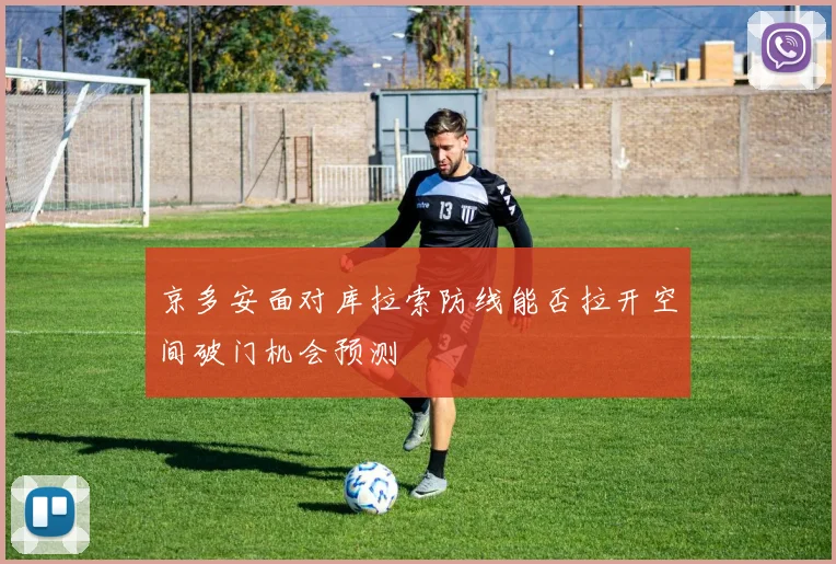 关于「京多安面对库拉索防线能否拉开空间破门机会预测」