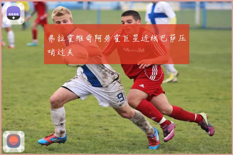 弗拉霍维奇阿劳霍巨星连线巴萨压哨过关 — 详细说明