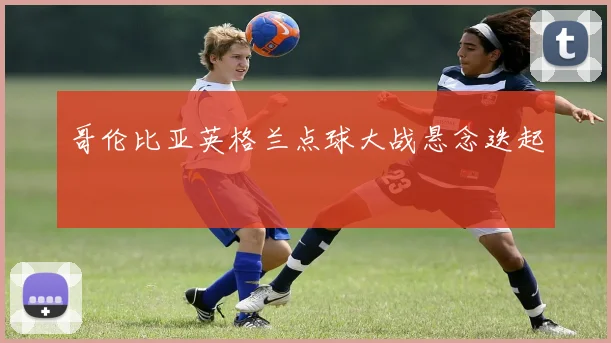 哥伦比亚英格兰点球大战悬念迭起 — 详细说明