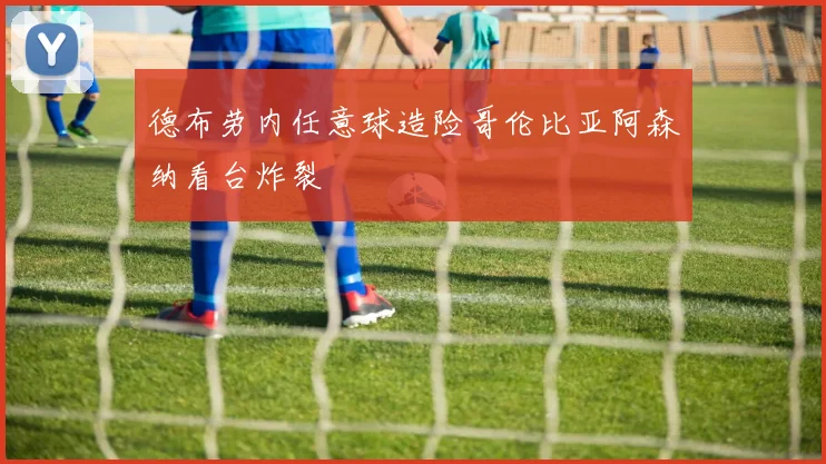 德布劳内任意球造险哥伦比亚阿森纳看台炸裂