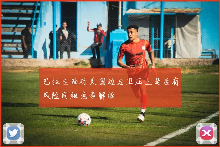 巴拉圭面对美国边后卫压上是否有风险同组竞争解读 — 详细说明