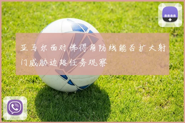 亚马尔面对佛得角防线能否扩大射门威胁边路任务观察 · 用户常问