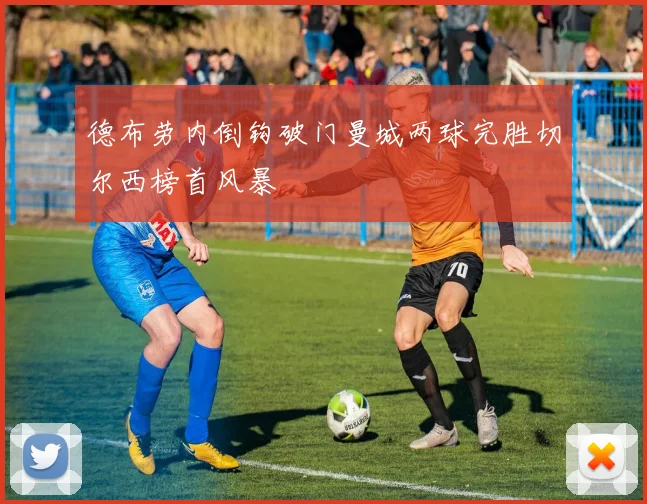 【开云电子官网】德布劳内倒钩破门曼城两球完胜切尔西榜首风暴