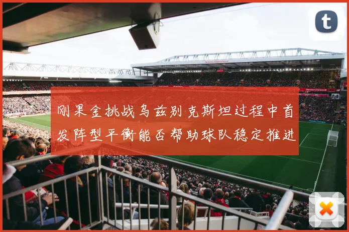 刚果金挑战乌兹别克斯坦过程中首发阵型平衡能否帮助球队稳定推进