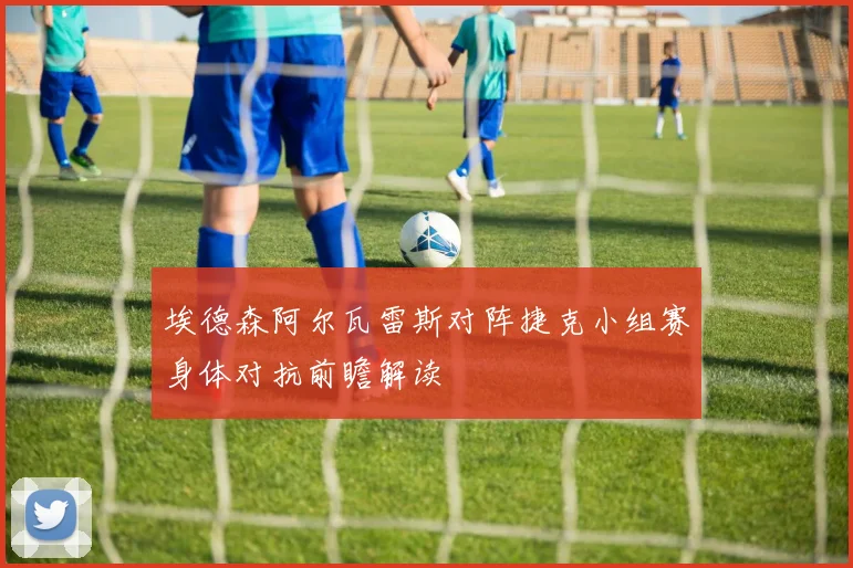 埃德森阿尔瓦雷斯对阵捷克小组赛身体对抗前瞻解读