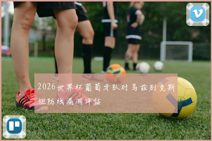 关于「2026世界杯葡萄牙队对乌兹别克斯坦防线漏洞评估」