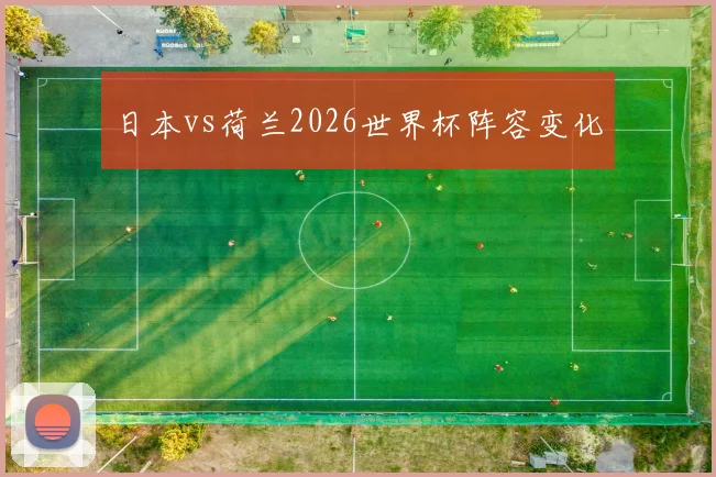 日本vs荷兰2026世界杯阵容变化 · 用户常问