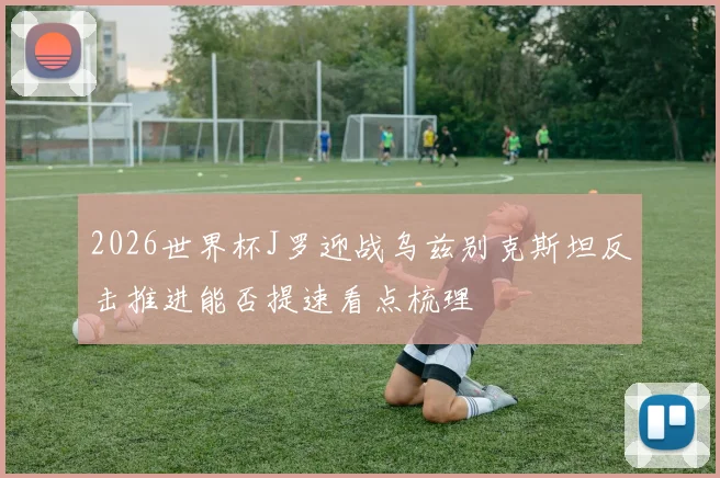 2026世界杯J罗迎战乌兹别克斯坦反击推进能否提速看点梳理 · 用户常问