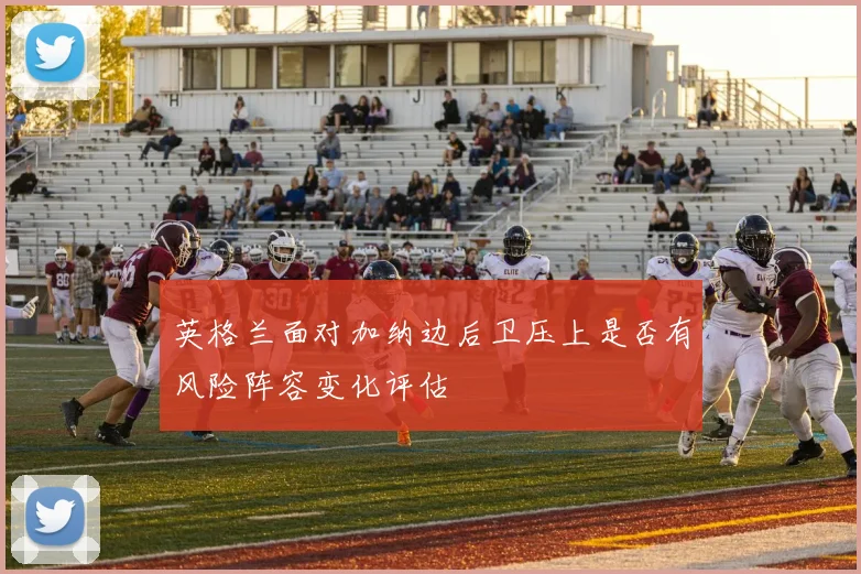 关于「英格兰面对加纳边后卫压上是否有风险阵容变化评估」