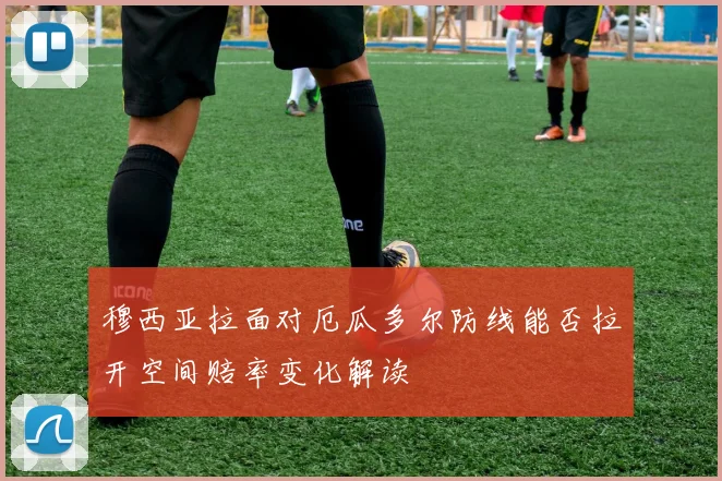 关于「穆西亚拉面对厄瓜多尔防线能否拉开空间赔率变化解读」