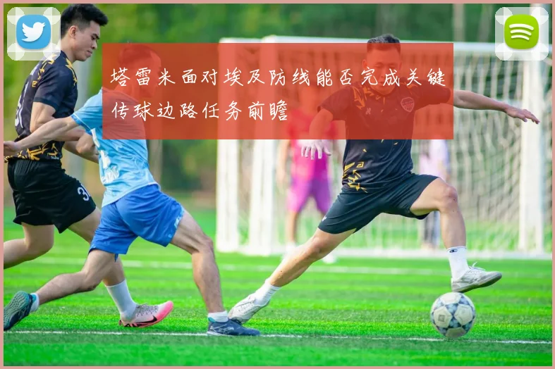 塔雷米面对埃及防线能否完成关键传球边路任务前瞻 — 详细说明