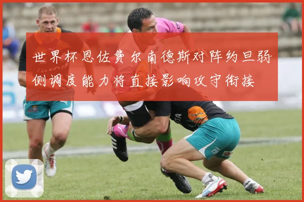世界杯恩佐费尔南德斯对阵约旦弱侧调度能力将直接影响攻守衔接