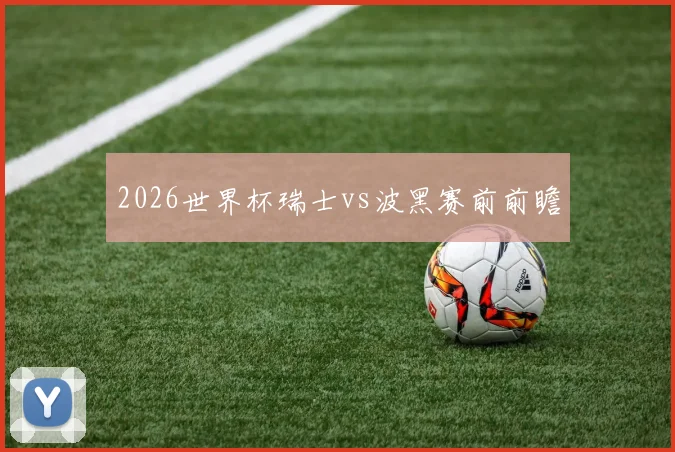 2026世界杯瑞士vs波黑赛前前瞻 — 详细说明