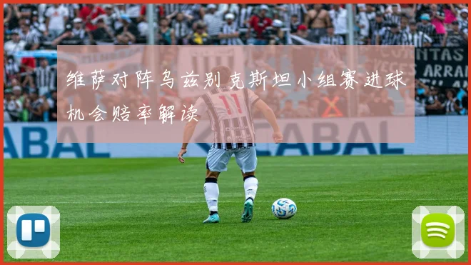 关于「维萨对阵乌兹别克斯坦小组赛进球机会赔率解读」