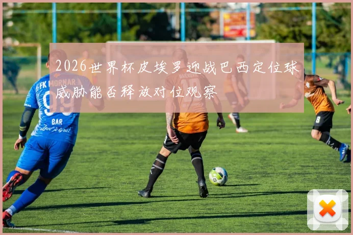 关于「2026世界杯皮埃罗迎战巴西定位球威胁能否释放对位观察」