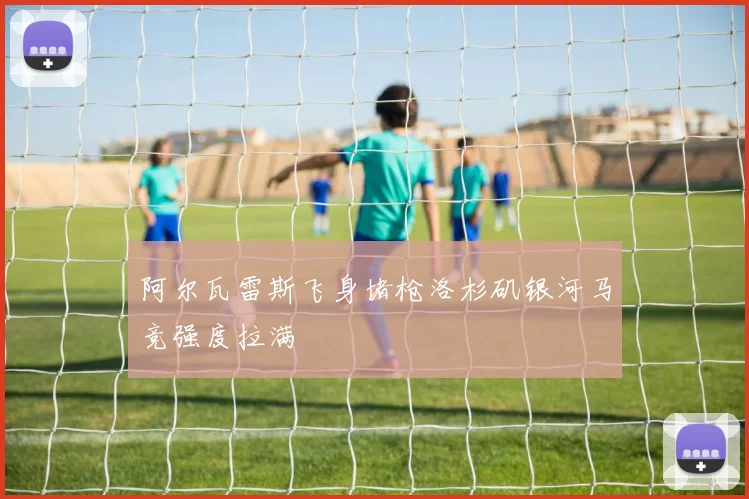 关于「阿尔瓦雷斯飞身堵枪洛杉矶银河马竞强度拉满」