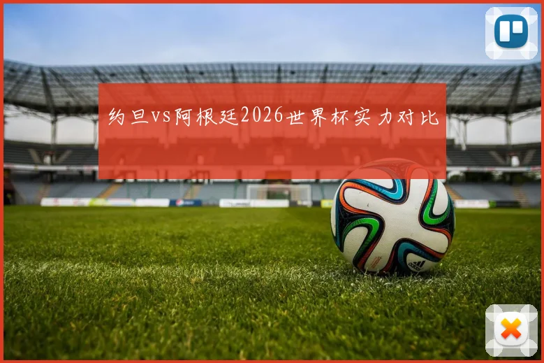 关于「约旦vs阿根廷2026世界杯实力对比」