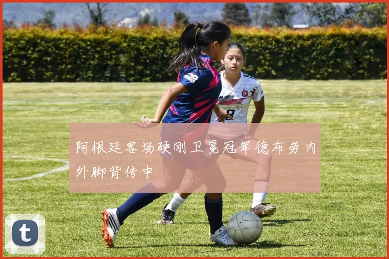 关于「阿根廷客场硬刚卫冕冠军德布劳内外脚背传中」