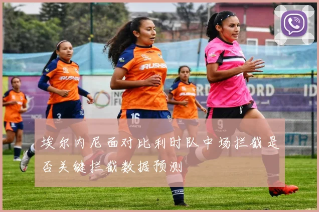 埃尔内尼面对比利时队中场拦截是否关键拦截数据预测