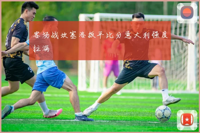 关于「客场战坎塞洛扳平比分意大利强度拉满」