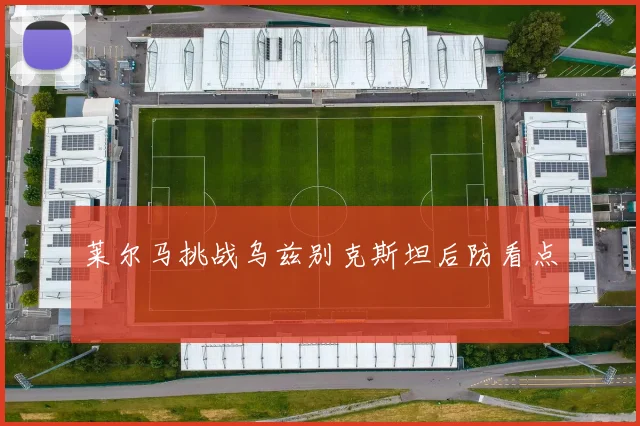 关于「莱尔马挑战乌兹别克斯坦后防看点」