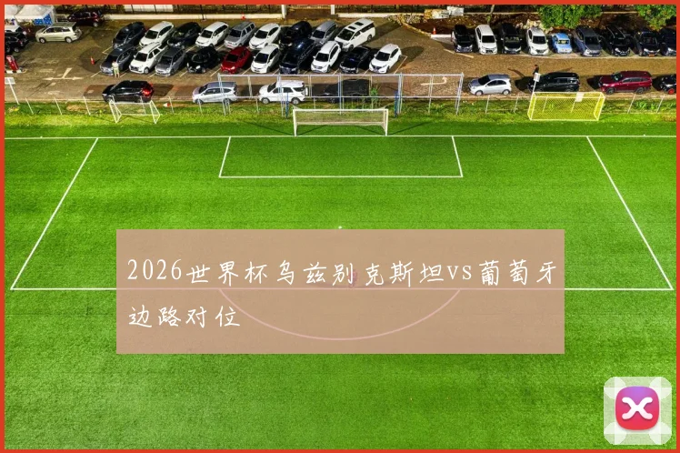 2026世界杯乌兹别克斯坦vs葡萄牙边路对位 — 详细说明