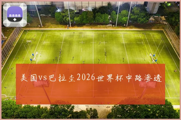 美国vs巴拉圭2026世界杯中路渗透