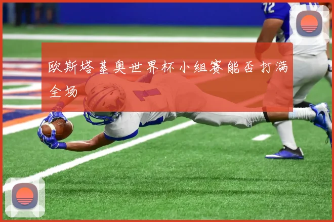 欧斯塔基奥世界杯小组赛能否打满全场