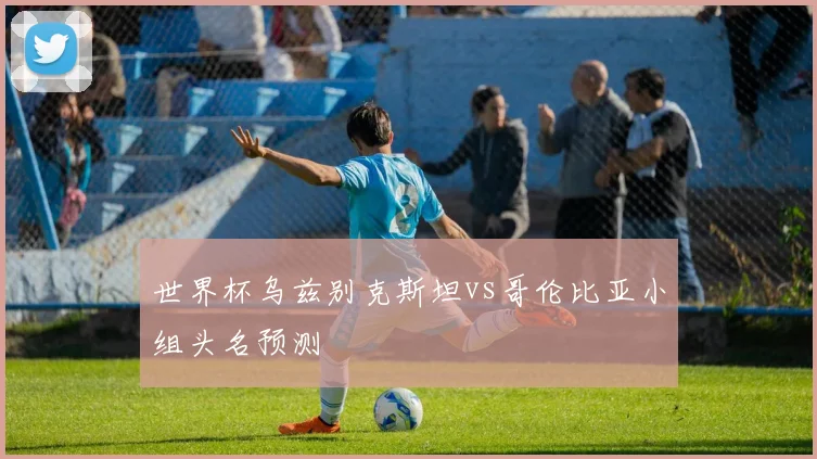 【开云电子官网】世界杯乌兹别克斯坦vs哥伦比亚小组头名预测