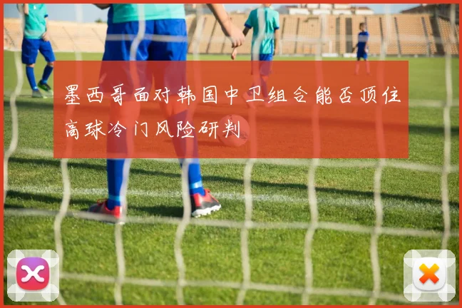 关于「墨西哥面对韩国中卫组合能否顶住高球冷门风险研判」