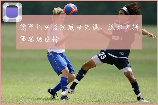 德甲门兴后防致命失误,沃尔夫斯堡客场逆转 · 用户常问