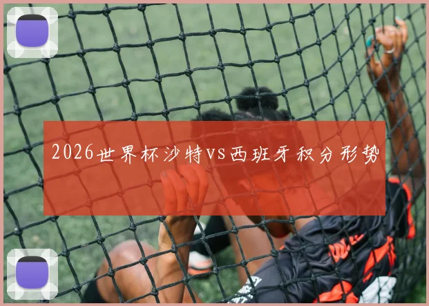 2026世界杯沙特vs西班牙积分形势