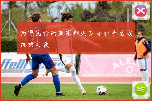 【开云电子官网】西甲瓦伦西亚塞维利亚小组头名战经典之夜