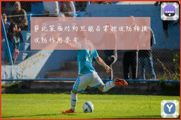 关于「萨比策面对约旦能否掌控攻防转换攻防作用参考」