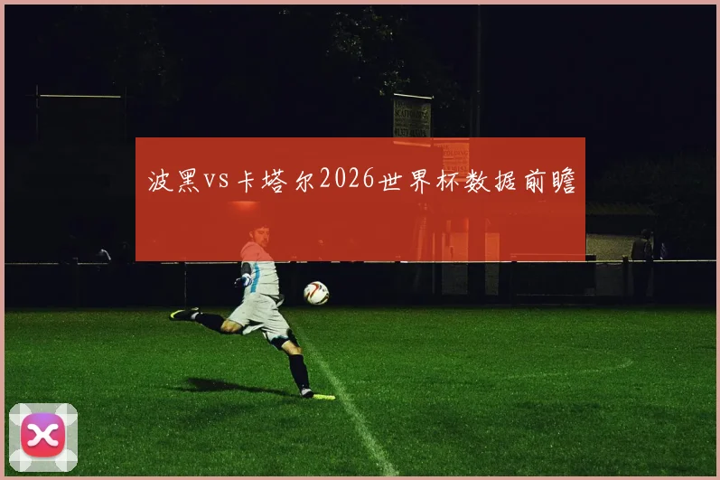 波黑vs卡塔尔2026世界杯数据前瞻