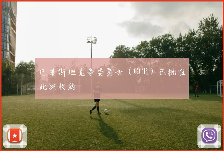 巴基斯坦竞争委员会（CCP）已批准此次收购