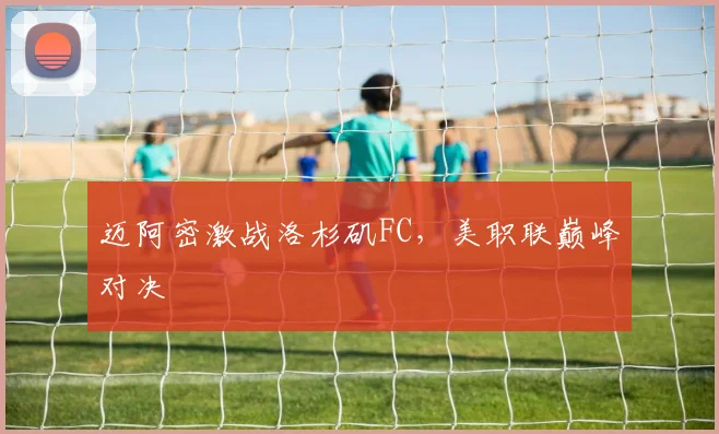 迈阿密激战洛杉矶FC，美职联巅峰对决