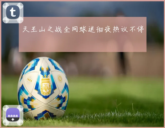 天王山之战全网球迷彻夜热议不停