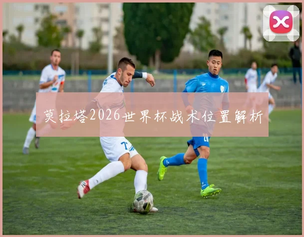莫拉塔2026世界杯战术位置解析 · 用户常问