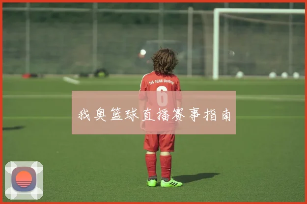 我奥篮球直播赛事指南