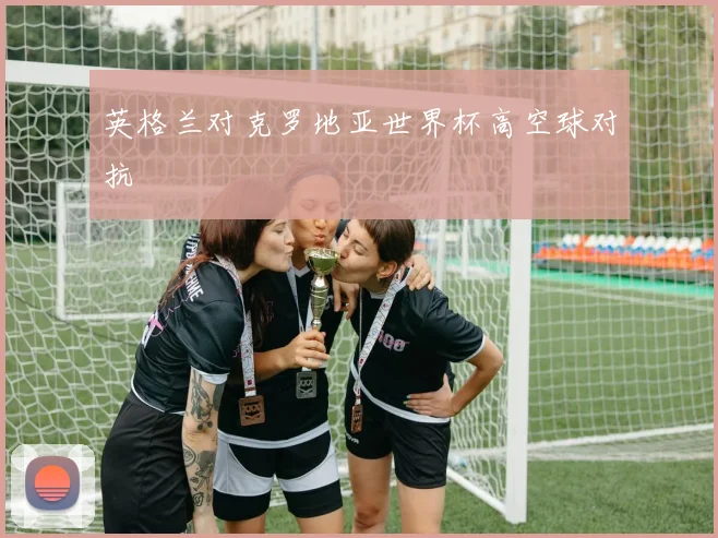 英格兰对克罗地亚世界杯高空球对抗