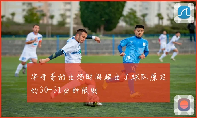 字母哥的出场时间超出了球队原定的30-31分钟限制