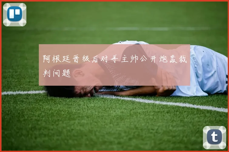 阿根廷晋级后对手主帅公开炮轰裁判问题