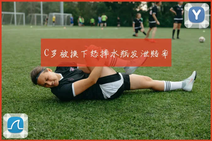 C罗被换下怒摔水瓶发泄赔率